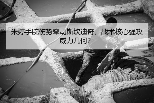 朱婷手腕伤势牵动斯坎迪奇，战术核心强攻威力几何？