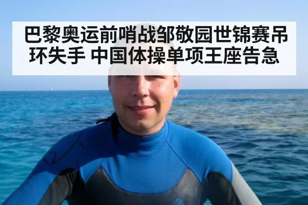 巴黎奥运前哨战邹敬园世锦赛吊环失手 中国体操单项王座告急